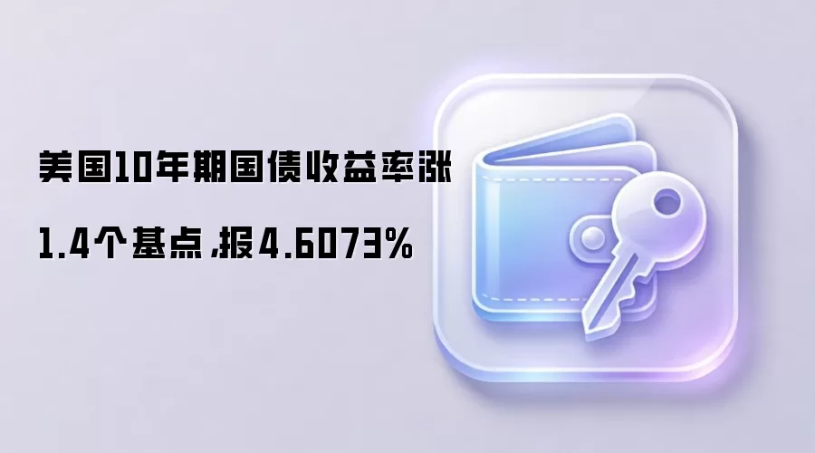 美国10年期国债收益率涨1.4个基点,报4.6073%