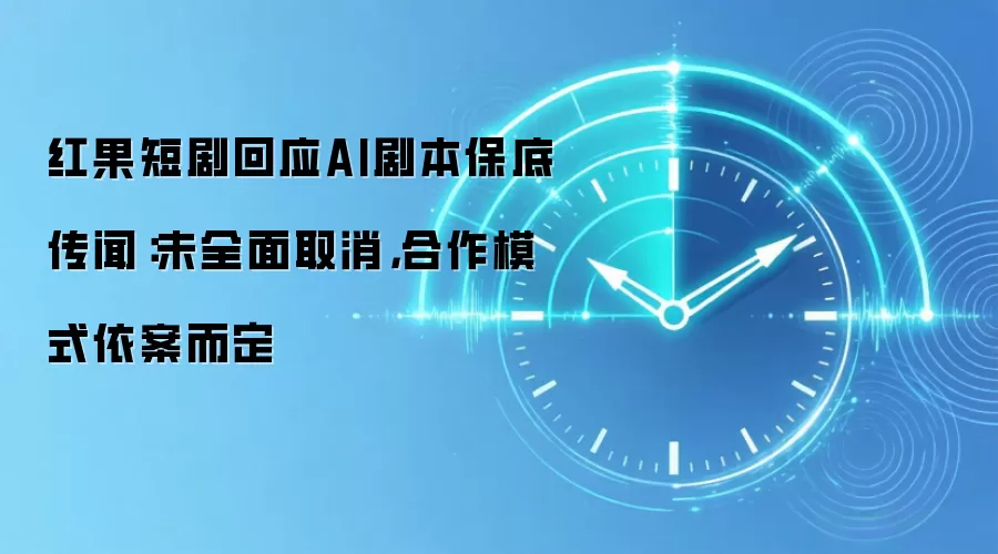 红果短剧回应AI剧本保底传闻：未全面取消，合作模式依案而定