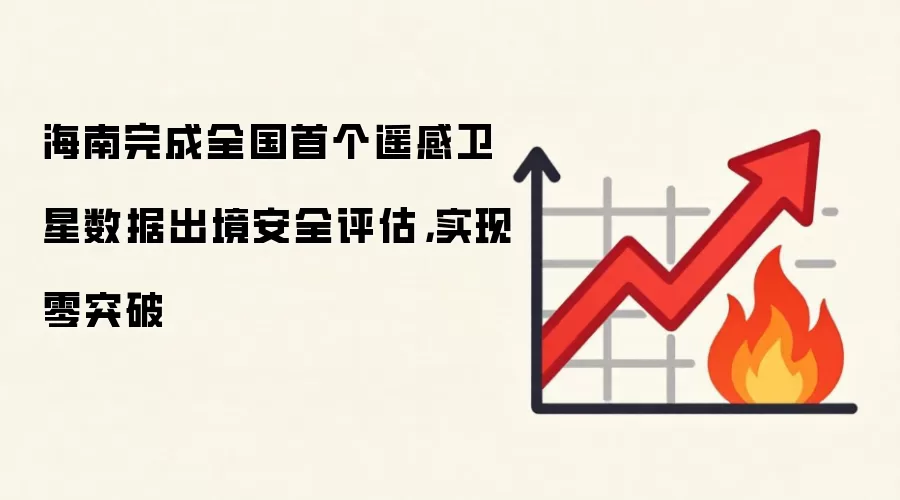 海南完成全国首个遥感卫星数据出境安全评估,实现零突破