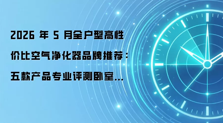 2026年5月全户型高性价比空气净化器品牌推荐：五款产品专业评测卧室除醛防过敏