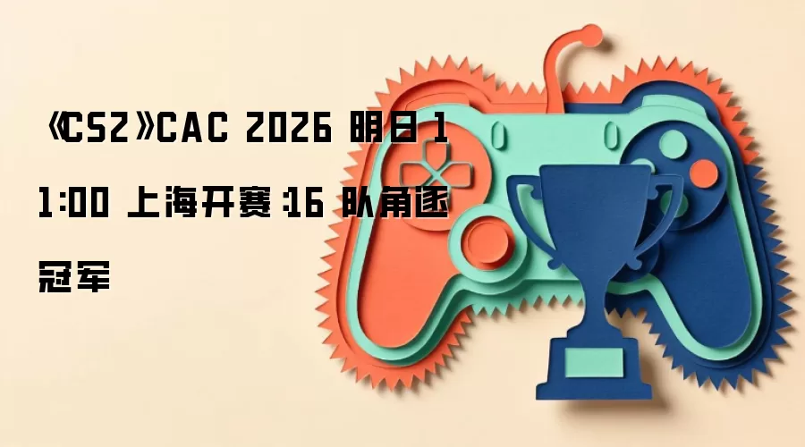 《CS2》CAC 2026 明日 11:00 上海开赛：16 队角逐冠军