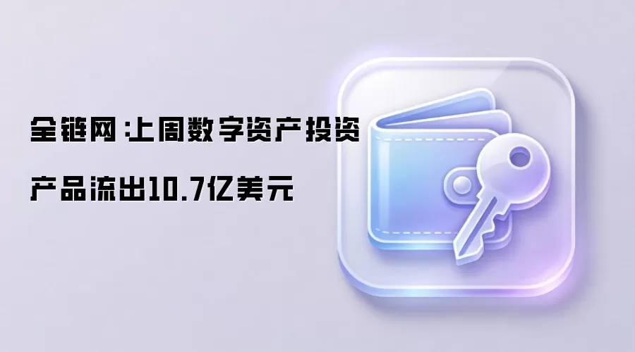 全链网：上周数字资产投资产品流出10.7亿美元