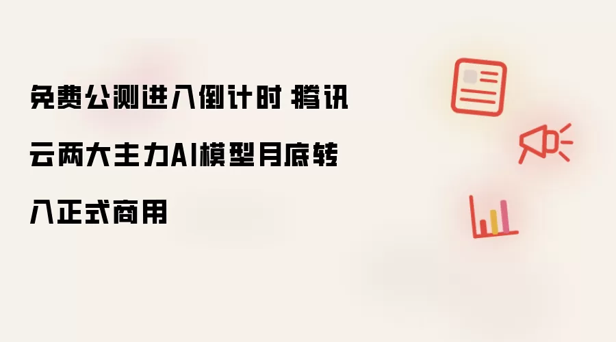 免费公测进入倒计时：腾讯云两大主力AI模型月底转入正式商用