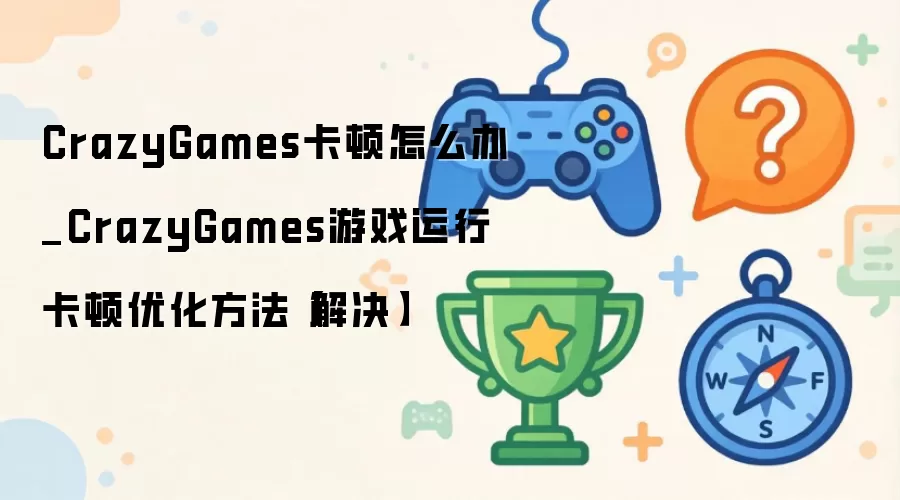 CrazyGames卡顿怎么办_CrazyGames游戏运行卡顿优化方法【解决】