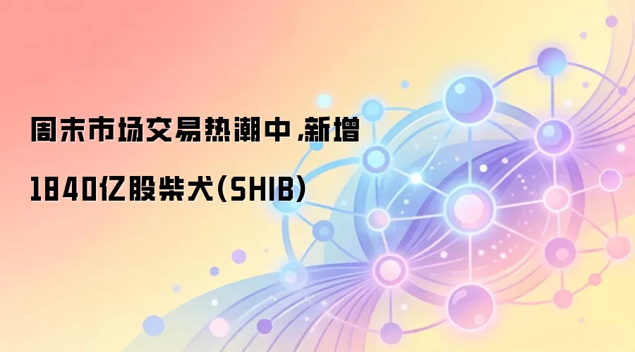 周末市场交易热潮中，新增1840亿股柴犬(SHIB)