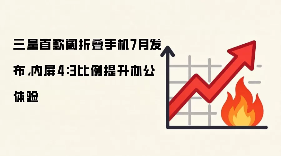 三星首款阔折叠手机7月发布，内屏4:3比例提升办公体验