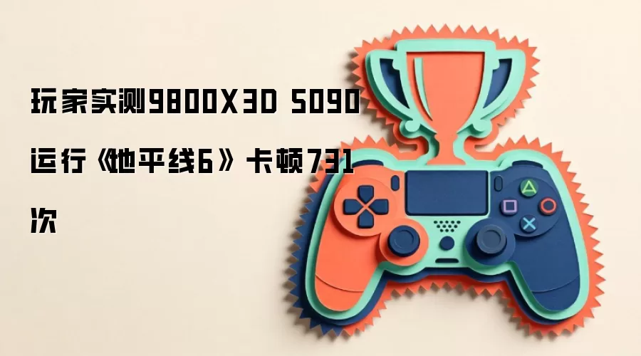 玩家实测9800XX3D 5090运行《地平线6》 卡顿731次