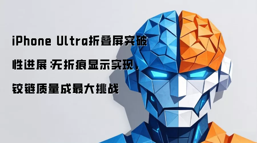iPhone Ultra折叠屏突破性进展:无折痕显示实现,铰链质量成最大挑战
