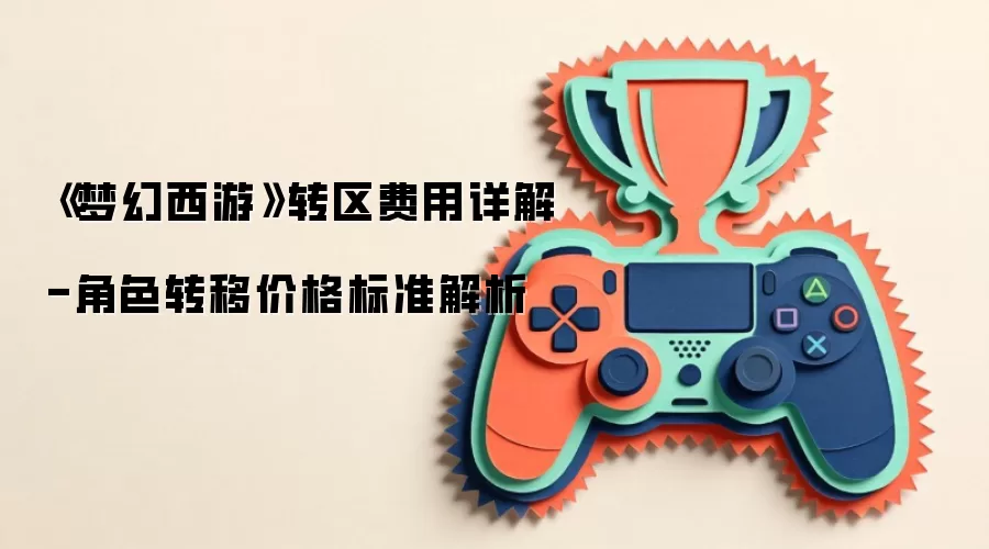 《梦幻西游》转区费用详解-角色转移价格标准解析