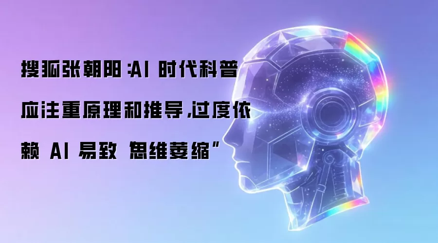 搜狐张朝阳:AI 时代科普应注重原理和推导,过度依赖 AI 易致“思维萎缩”