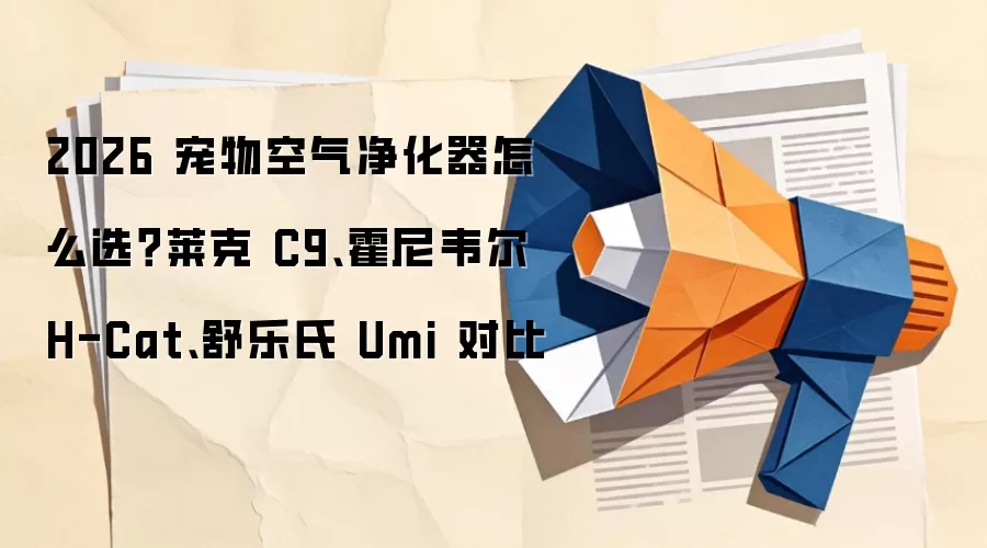 2026 宠物空气净化器怎么选?莱克 C9、霍尼韦尔 H-Cat、舒乐氏 Umi 对比