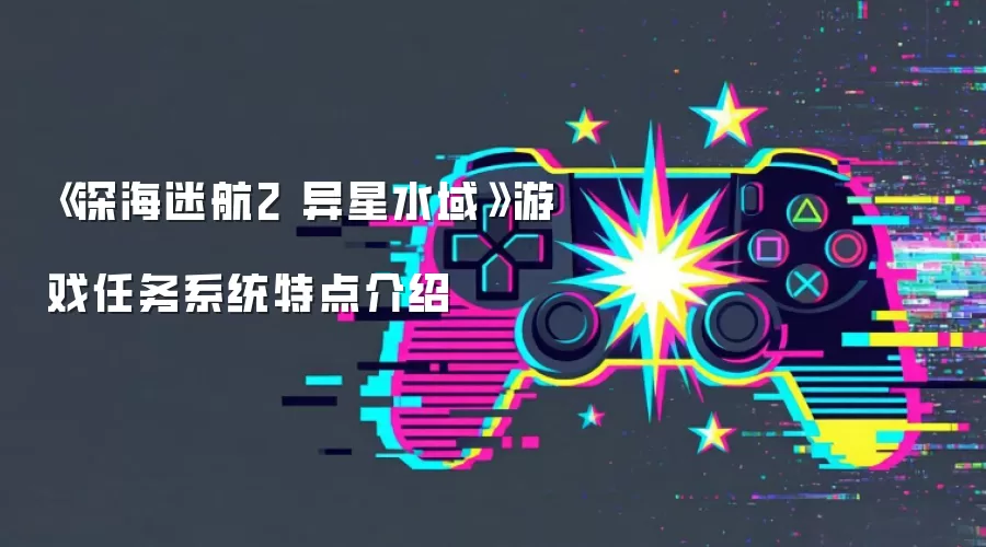 《深海迷航2 异星水域》游戏任务系统特点介绍