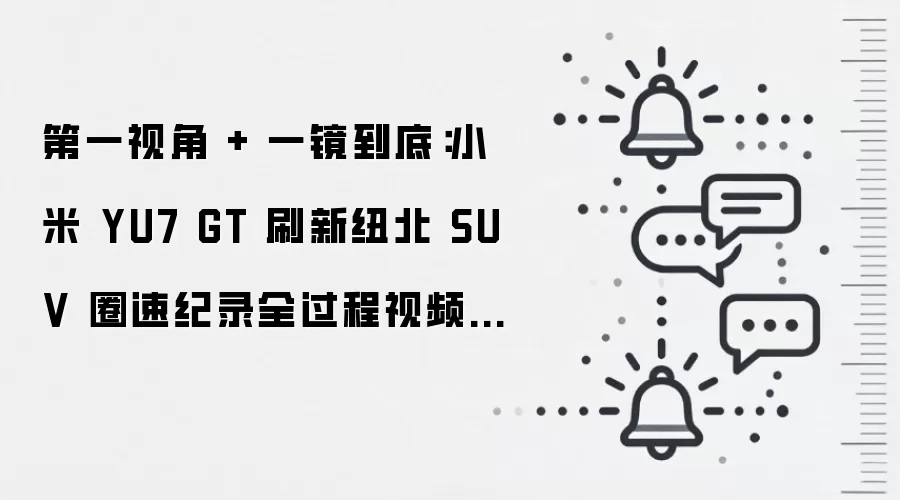 第一视角 + 一镜到底：小米 YU7 GT 刷新纽北 SUV 圈速纪录全过程视频发布