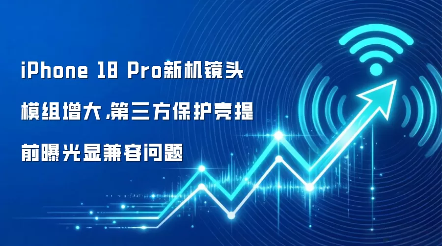 iPhone 18 Pro新机镜头模组增大,第三方保护壳提前曝光显兼容问题