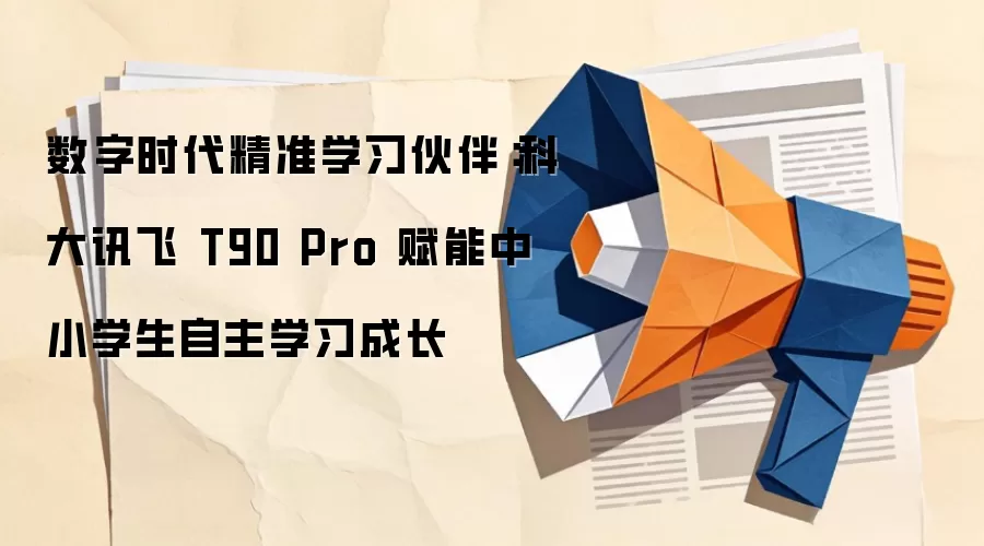 数字时代精准学习伙伴:科大讯飞 T90 Pro 赋能中小学生自主学习成长
