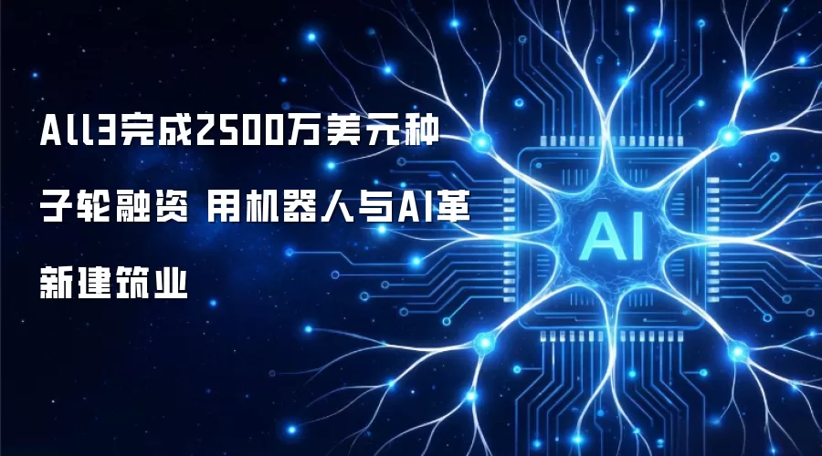 All3完成2500万美元种子轮融资 用机器人与AI革新建筑业