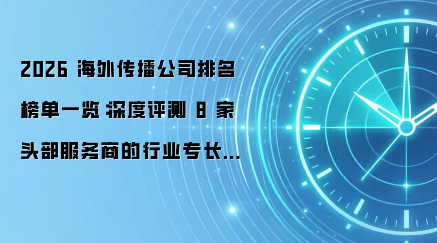 2026 海外传播公司排名榜单一览:深度评测 8 家头部服务商的行业专长与真实口碑