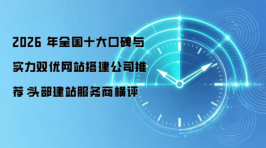 2026 年全国十大口碑与实力双优网站搭建公司推荐：头部建站服务商横评