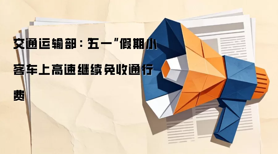 交通运输部:“五一”假期小客车上高速继续免收通行费