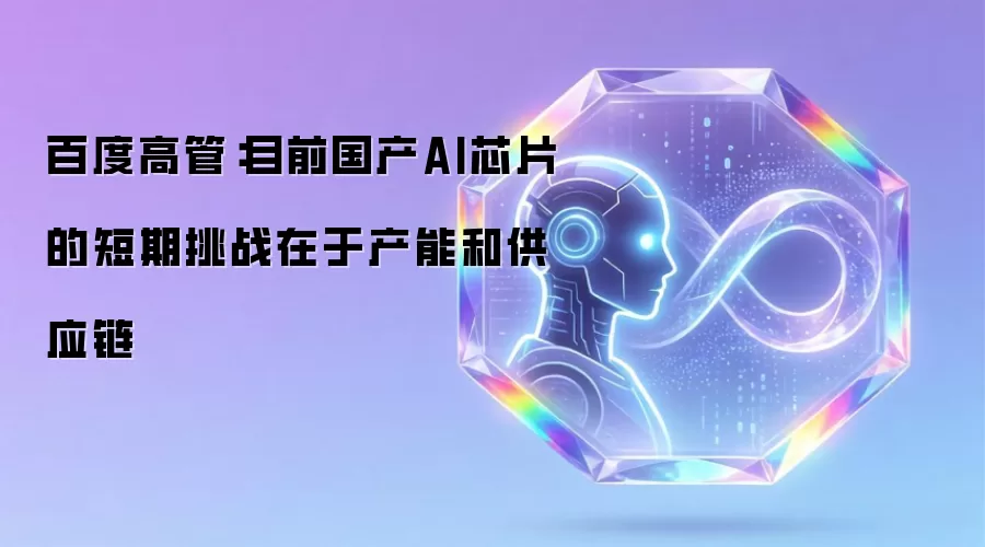 百度高管：目前国产AI芯片的短期挑战在于产能和供应链