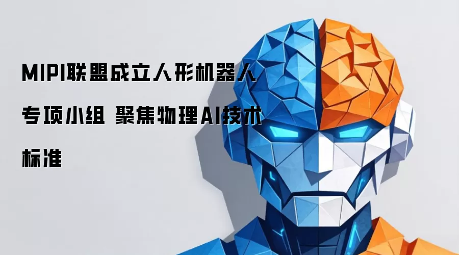 MIPI联盟成立人形机器人专项小组 聚焦物理AI技术标准