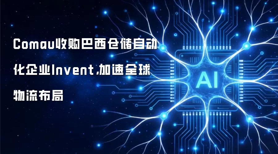 Comau收购巴西仓储自动化企业Invent，加速全球物流布局