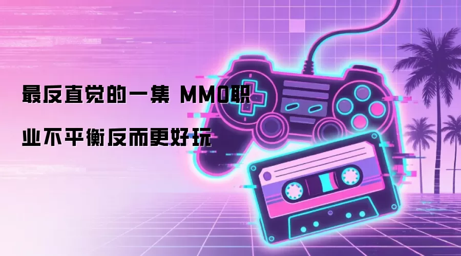 最反直觉的一集 MMO职业不平衡反而更好玩