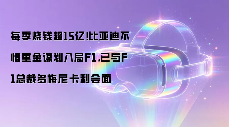 每季烧钱超15亿！比亚迪不惜重金谋划入局F1，已与F1总裁多梅尼卡利会面