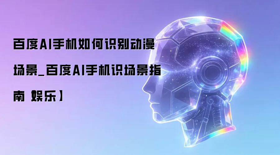 百度AI手机如何识别动漫场景_百度AI手机识场景指南【娱乐】