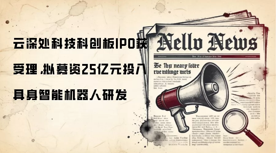 云深处科技科创板IPO获受理,拟募资25亿元投入具身智能机器人研发