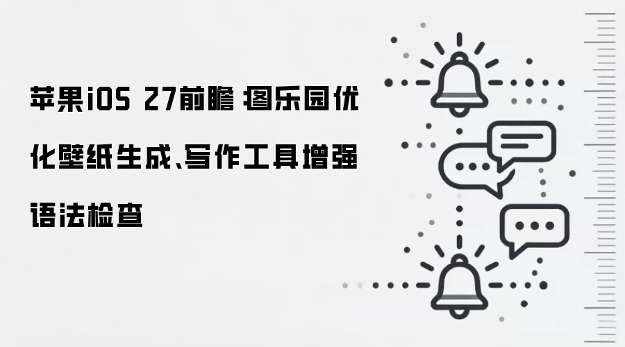 苹果iOS 27前瞻:图乐园优化壁纸生成、写作工具增强语法检查