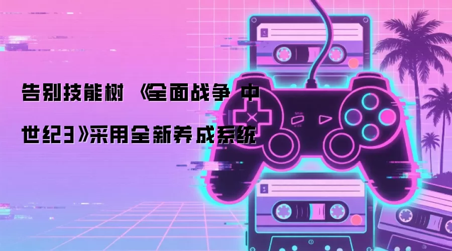 告别技能树 《全面战争 中世纪3》采用全新养成系统