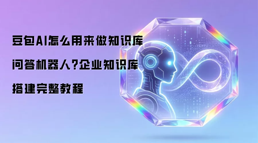 豆包AI怎么用来做知识库问答机器人?企业知识库搭建完整教程