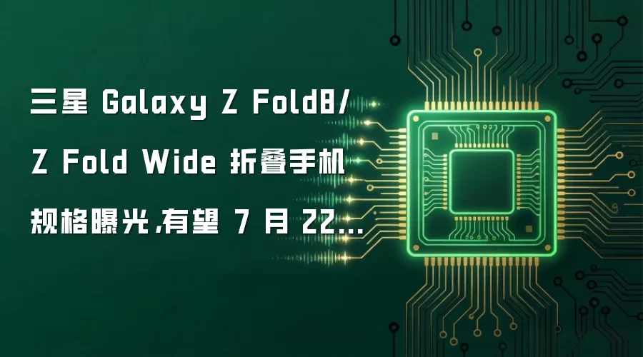 三星 Galaxy Z Fold8/Z Fold Wide 折叠手机规格曝光,有望 7 月 22 日登场