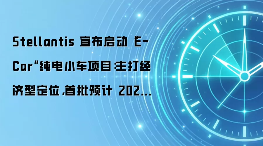 Stellantis 宣布启动“E-Car”纯电小车项目：主打经济型定位，首批预计 2028 年下线