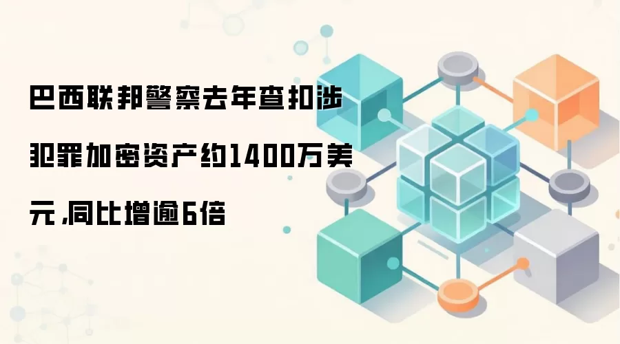 巴西联邦警察去年查扣涉犯罪加密资产约1400万美元,同比增逾6倍