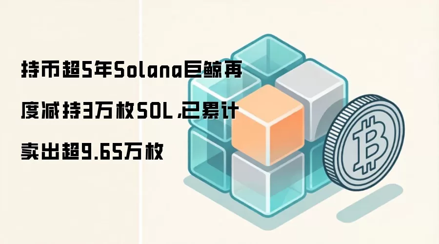 持币超5年Solana巨鲸再度减持3万枚SOL，已累计卖出超9.65万枚