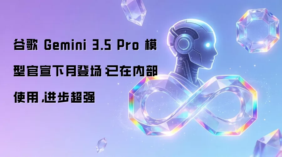 谷歌 Gemini 3.5 Pro 模型官宣下月登场:已在内部使用,进步超强
