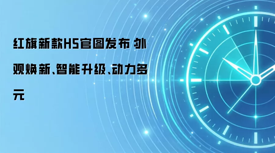 红旗新款H5官图发布:外观焕新、智能升级、动力多元