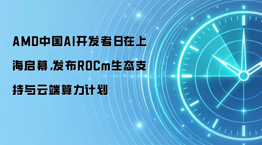 AMD中国AI开发者日在上海启幕，发布ROCm生态支持与云端算力计划