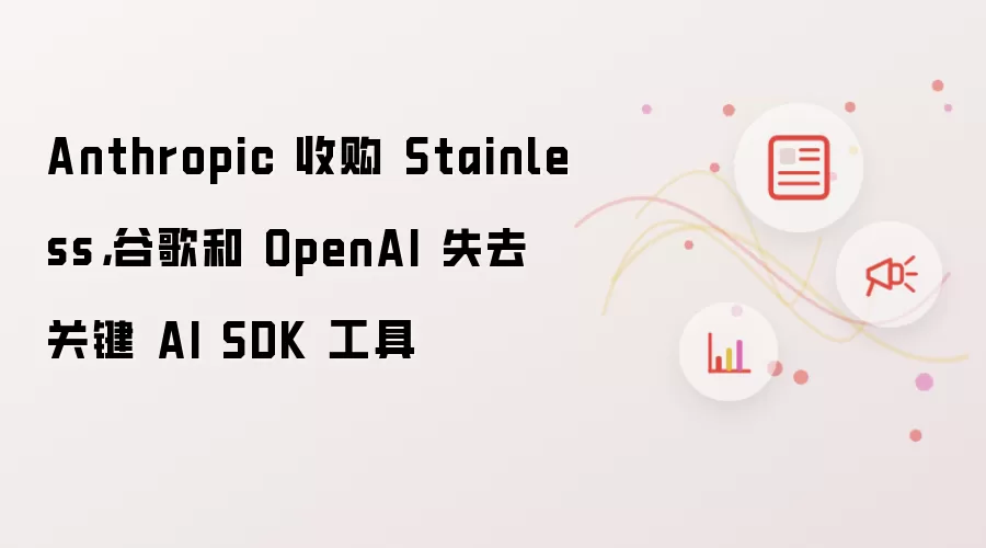 Anthropic 收购 Stainless,谷歌和 OpenAI 失去关键 AI SDK 工具