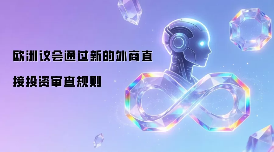 欧洲议会通过新的外商直接投资审查规则