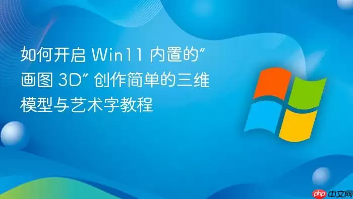 如何开启 Win11 内置的“画图 3D” 创作简单的三维模型与艺术字教程