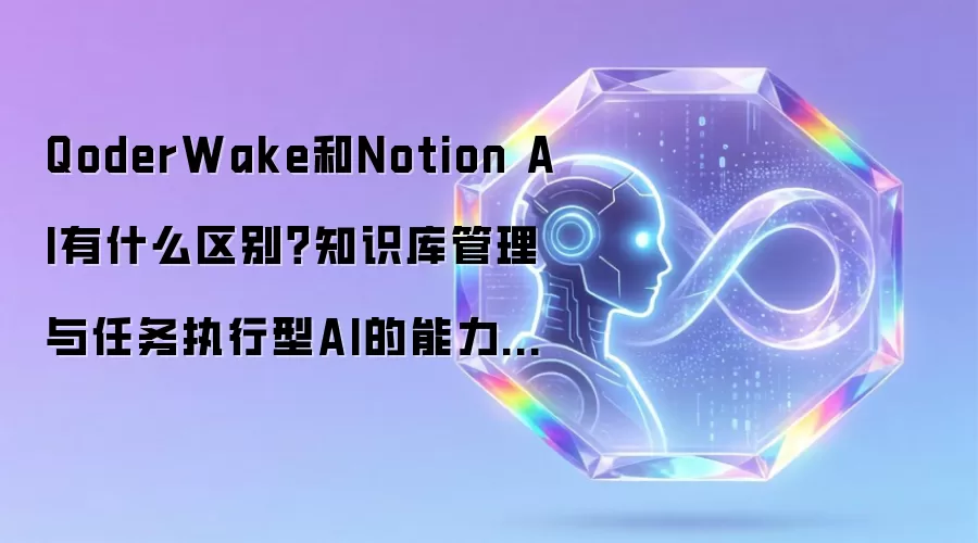 QoderWake和Notion AI有什么区别?知识库管理与任务执行型AI的能力边界【对比】