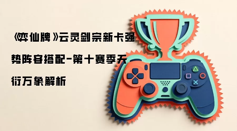 《弈仙牌》云灵剑宗新卡强势阵容搭配-第十赛季天衍万象解析