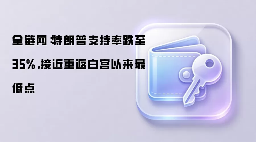 全链网:特朗普支持率跌至35%,接近重返白宫以来最低点