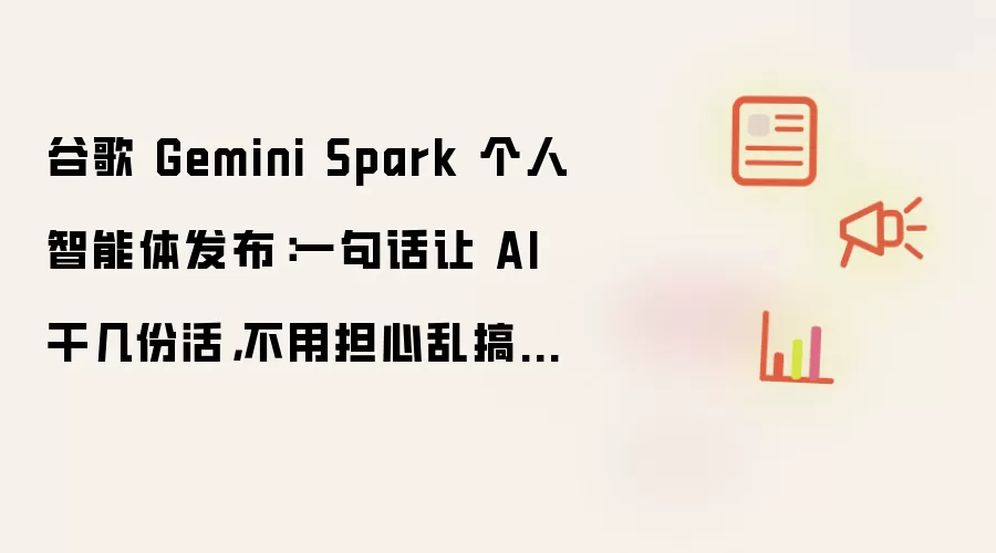 谷歌 Gemini Spark 个人智能体发布:一句话让 AI 干几份活,不用担心乱搞数据