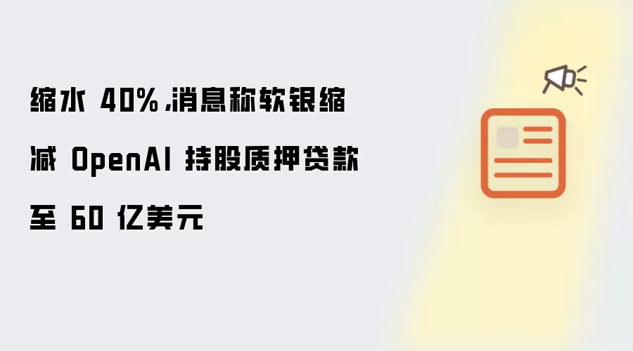 缩水 40%，消息称软银缩减 OpenAI 持股质押贷款至 60 亿美元