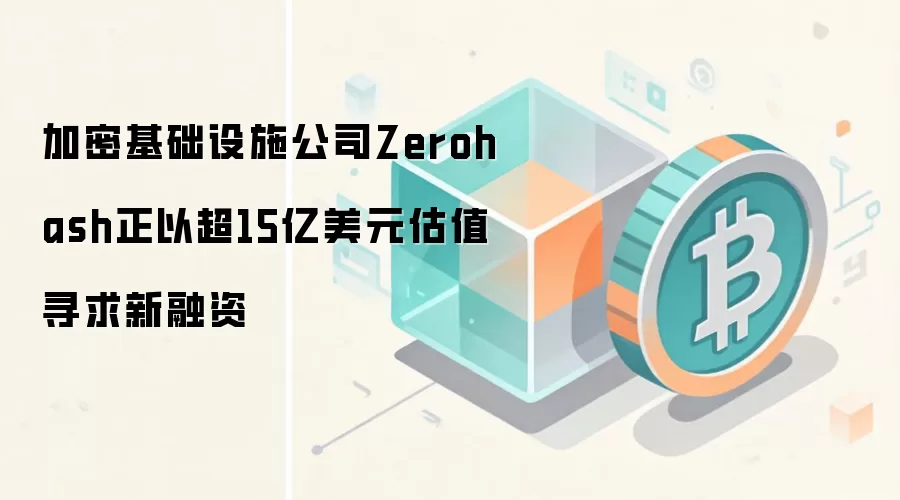 加密基础设施公司Zerohash正以超15亿美元估值寻求新融资