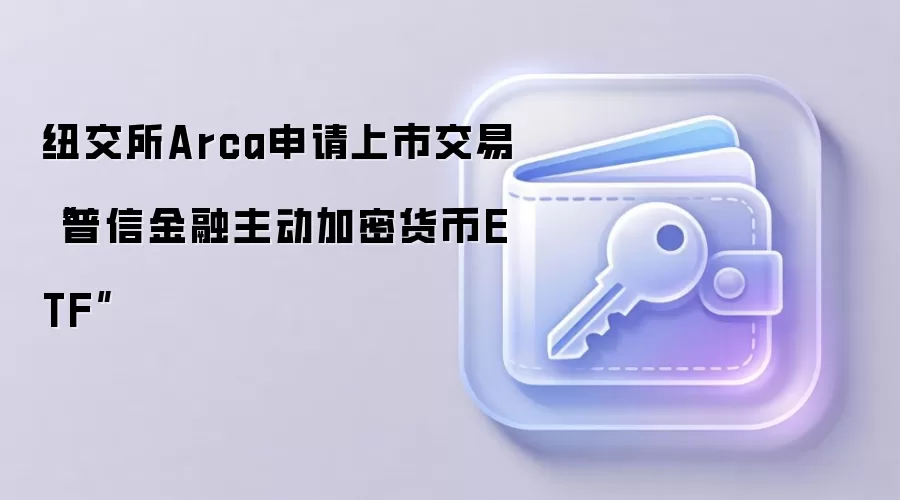 纽交所Arca申请上市交易“普信金融主动加密货币ETF”